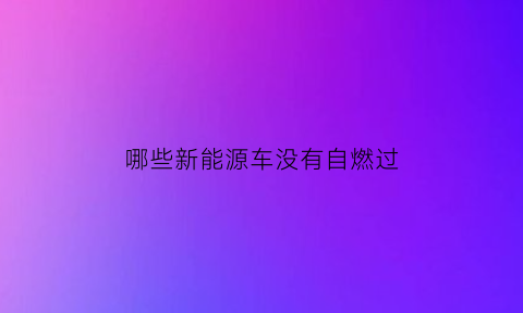 哪些新能源车没有自燃过