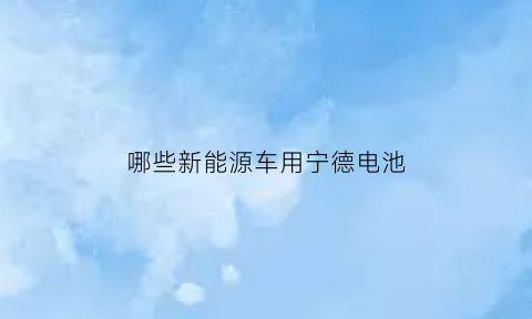 哪些新能源车用宁德电池