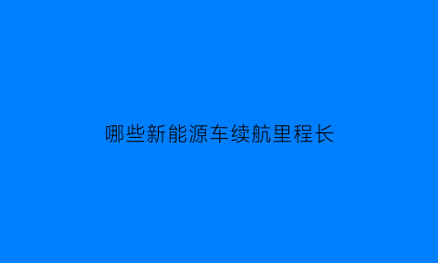 哪些新能源车续航里程长