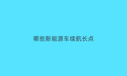 哪些新能源车续航长点