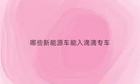 哪些新能源车能入滴滴专车(哪些新能源汽车可以注册滴滴)