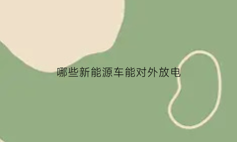 哪些新能源车能对外放电