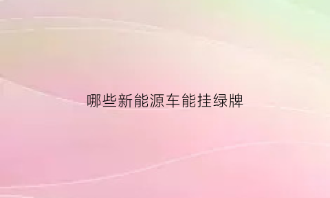 哪些新能源车能挂绿牌(新能源什么车可以挂绿牌)