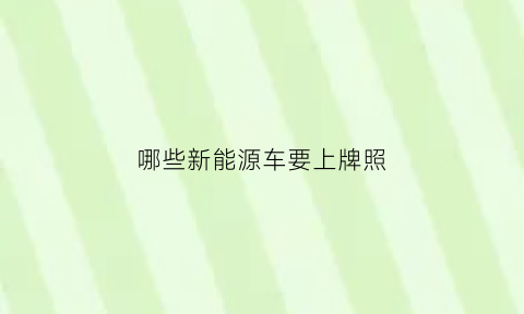 哪些新能源车要上牌照(哪些新能源车可以上绿牌)