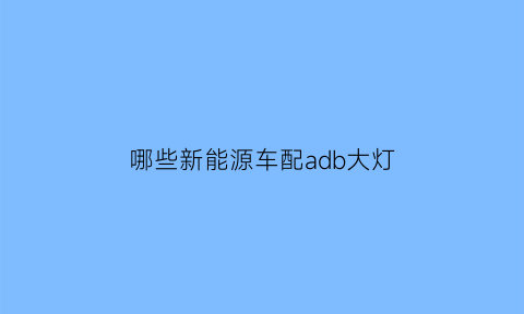 哪些新能源车配adb大灯(新能源汽车大灯是哪个电瓶输出的)