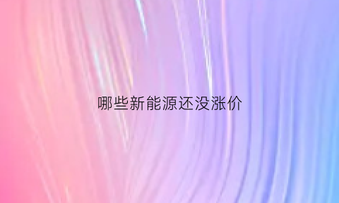 哪些新能源还没涨价