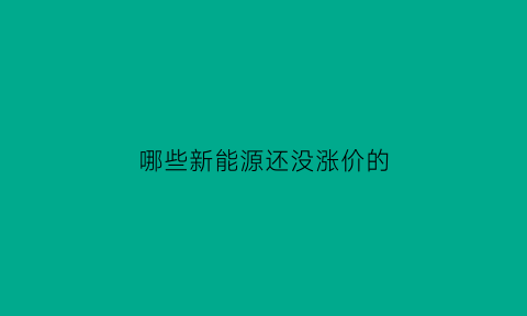 哪些新能源还没涨价的(新能源还能不能涨)