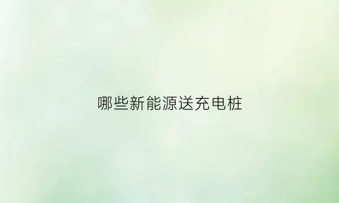 哪些新能源送充电桩