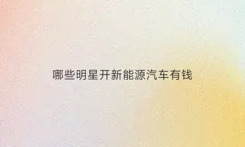 哪些明星开新能源汽车有钱