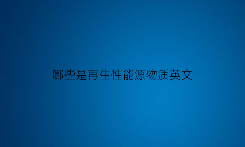 哪些是再生性能源物质英文(哪些是再生能源)