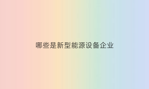 哪些是新型能源设备企业