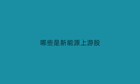 哪些是新能源上游股