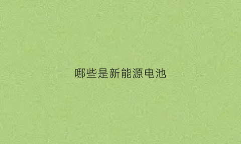 哪些是新能源电池