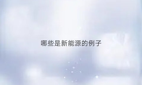 哪些是新能源的例子(我们知道新能源有什么)