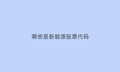 哪些是新能源股票代码(新能源股票代码有哪些)