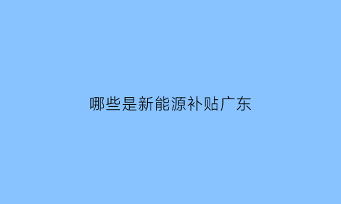 哪些是新能源补贴广东