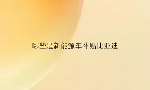 哪些是新能源车补贴比亚迪