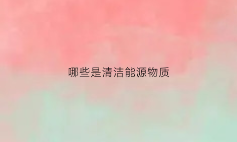 哪些是清洁能源物质