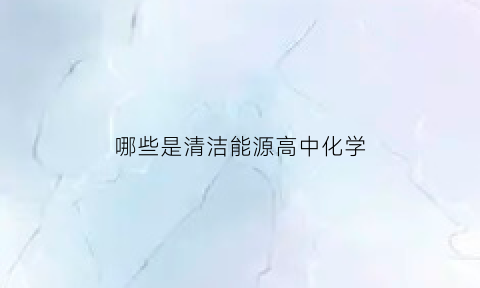 哪些是清洁能源高中化学(清洁能源的物质)