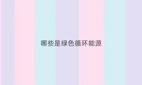 哪些是绿色循环能源(绿色循环可持续发展)