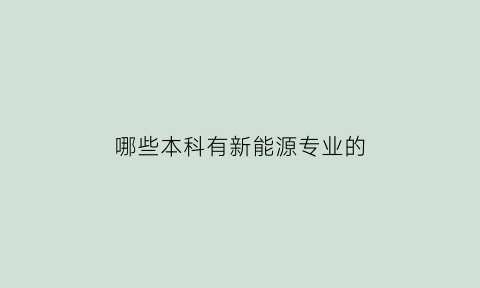 哪些本科有新能源专业的(哪些本科有新能源专业的研究生)