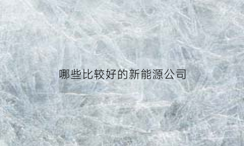 哪些比较好的新能源公司