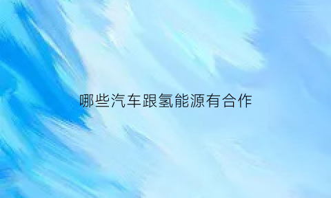 哪些汽车跟氢能源有合作