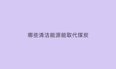 哪些清洁能源能取代煤炭(能源生产清洁替代)