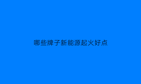 哪些牌子新能源起火好点