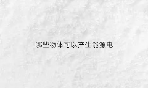 哪些物体可以产生能源电(哪些物体可以产生能源电能)