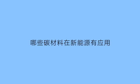 哪些碳材料在新能源有应用(新型碳材料种类)