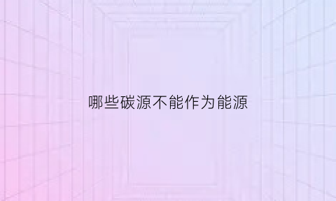 哪些碳源不能作为能源(哪些碳源不能作为能源来源)