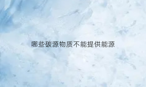 哪些碳源物质不能提供能源