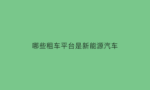 哪些租车平台是新能源汽车(哪些租车平台是新能源汽车的)