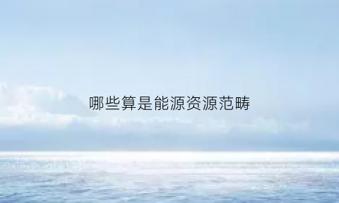 哪些算是能源资源范畴