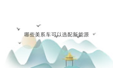 哪些美系车可以选配新能源(哪些美系车可以选配新能源汽车)