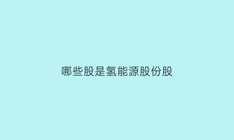 哪些股是氢能源股份股(哪些股是氢能源股份股)