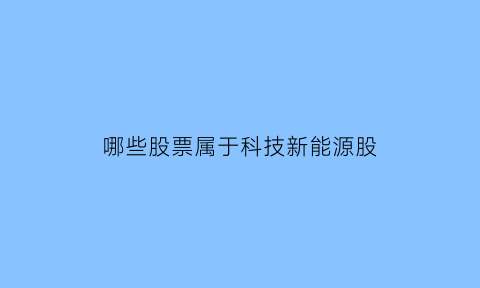 哪些股票属于科技新能源股(科技股包括新能源吗)