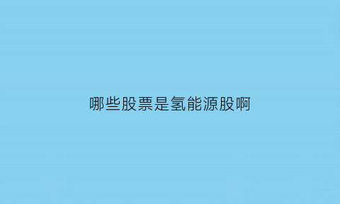 哪些股票是氢能源股啊(氢能源股票哪只龙头)