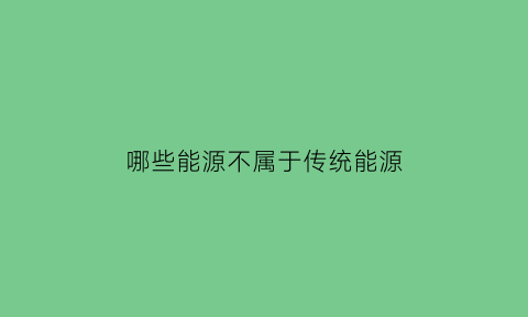 哪些能源不属于传统能源