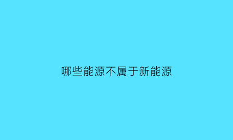 哪些能源不属于新能源