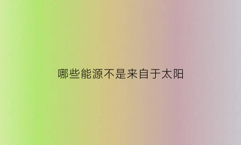 哪些能源不是来自于太阳(哪些能源不是来自太阳的)