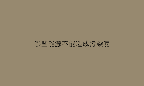 哪些能源不能造成污染呢