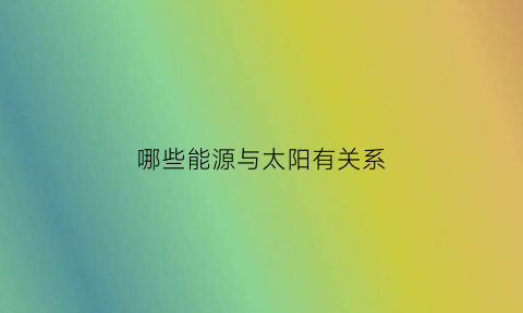 哪些能源与太阳有关系(什么能源与太阳有关)