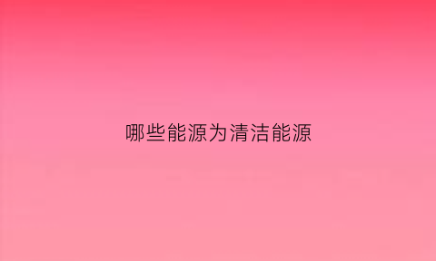 哪些能源为清洁能源