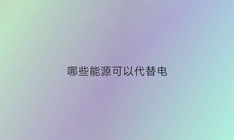 哪些能源可以代替电(哪些能源可以代替电源)