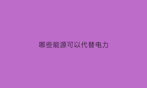 哪些能源可以代替电力(有哪些替代能源)