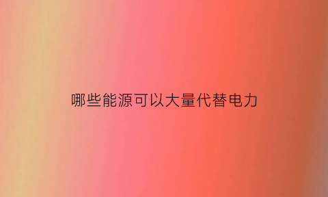 哪些能源可以大量代替电力