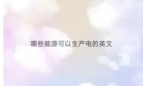 哪些能源可以生产电的英文