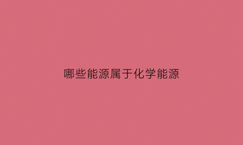 哪些能源属于化学能源(化学能属于什么能源)